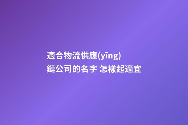 適合物流供應(yīng)鏈公司的名字 怎樣起適宜-第1張-公司起名-玄機派